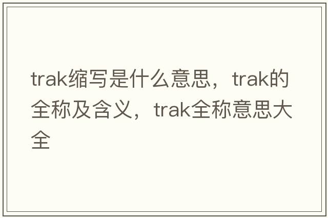 trak縮寫(xiě)是什么意思，trak的全稱(chēng)及含義，trak全稱(chēng)意思大全