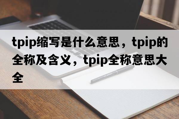 tpip縮寫(xiě)是什么意思，tpip的全稱(chēng)及含義，tpip全稱(chēng)意思大全