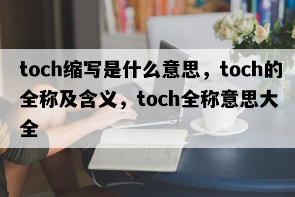 toch縮寫(xiě)是什么意思，toch的全稱(chēng)及含義，toch全稱(chēng)意思大全
