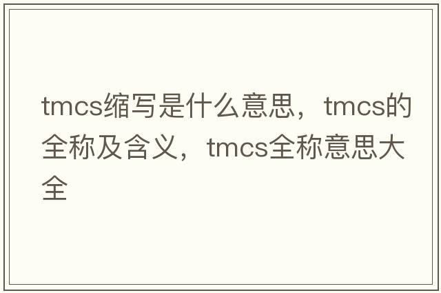 tmcs縮寫(xiě)是什么意思，tmcs的全稱(chēng)及含義，tmcs全稱(chēng)意思大全