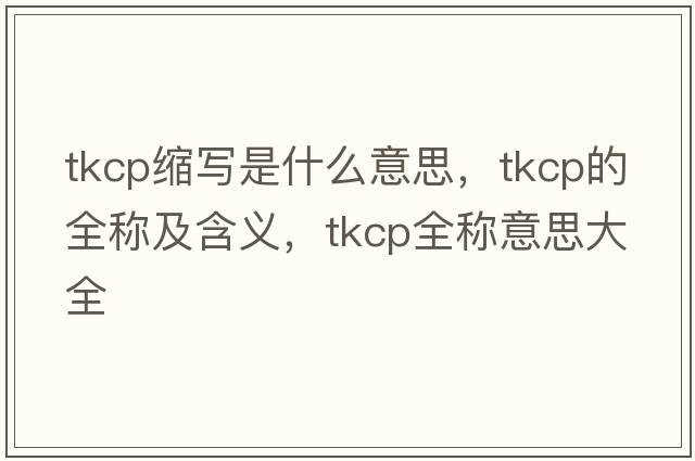 tkcp縮寫(xiě)是什么意思，tkcp的全稱(chēng)及含義，tkcp全稱(chēng)意思大全