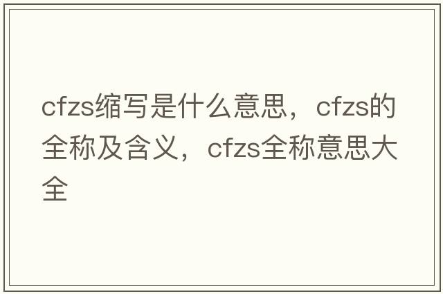 cfzs縮寫(xiě)是什么意思，cfzs的全稱(chēng)及含義，cfzs全稱(chēng)意思大全