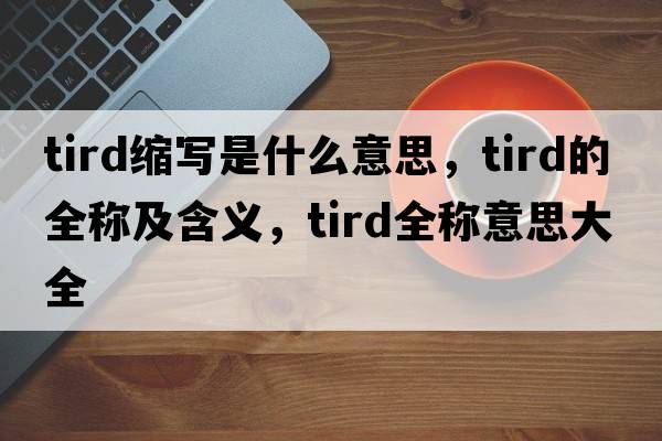 tird縮寫(xiě)是什么意思，tird的全稱(chēng)及含義，tird全稱(chēng)意思大全