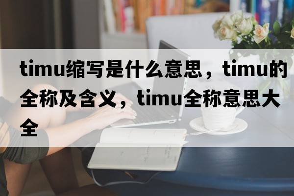 timu縮寫(xiě)是什么意思，timu的全稱(chēng)及含義，timu全稱(chēng)意思大全