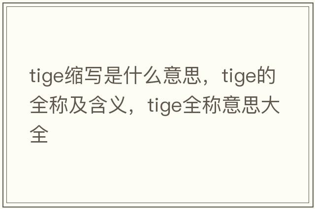 tige縮寫(xiě)是什么意思，tige的全稱(chēng)及含義，tige全稱(chēng)意思大全