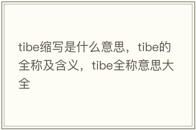 tibe縮寫(xiě)是什么意思，tibe的全稱(chēng)及含義，tibe全稱(chēng)意思大全