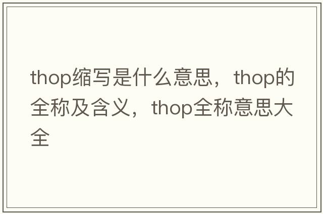 thop縮寫(xiě)是什么意思，thop的全稱(chēng)及含義，thop全稱(chēng)意思大全