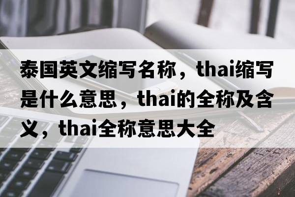 泰國英文縮寫(xiě)名稱(chēng)，thai縮寫(xiě)是什么意思，thai的全稱(chēng)及含義，thai全稱(chēng)意思大全
