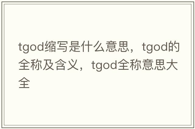 tgod縮寫(xiě)是什么意思，tgod的全稱(chēng)及含義，tgod全稱(chēng)意思大全