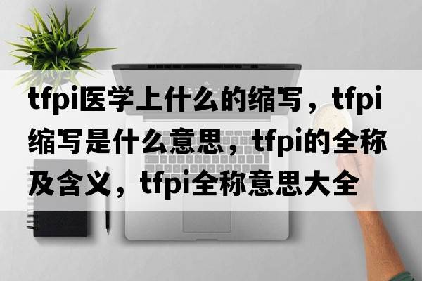tfpi醫學(xué)上什么的縮寫(xiě)，tfpi縮寫(xiě)是什么意思，tfpi的全稱(chēng)及含義，tfpi全稱(chēng)意思大全