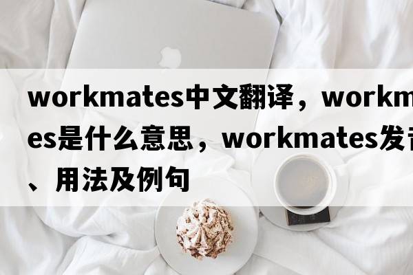 workmates中文翻譯，workmates是什么意思，workmates發(fā)音、用法及例句