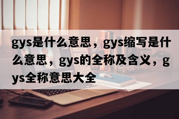 gys是什么意思，gys縮寫(xiě)是什么意思，gys的全稱(chēng)及含義，gys全稱(chēng)意思大全
