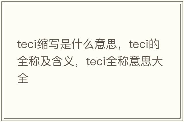 teci縮寫(xiě)是什么意思，teci的全稱(chēng)及含義，teci全稱(chēng)意思大全