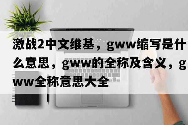 激戰2中文維基，gww縮寫(xiě)是什么意思，gww的全稱(chēng)及含義，gww全稱(chēng)意思大全