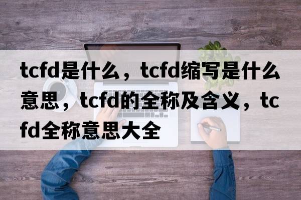 tcfd是什么，tcfd縮寫(xiě)是什么意思，tcfd的全稱(chēng)及含義，tcfd全稱(chēng)意思大全
