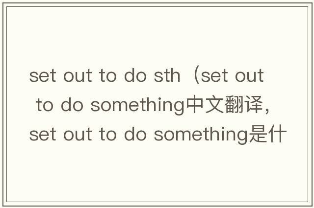set out to do sth（set out to do something中文翻譯，set out to do something是什么意思，set out to do something發(fā)音