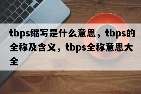tbps縮寫(xiě)是什么意思，tbps的全稱(chēng)及含義，tbps全稱(chēng)意思大全