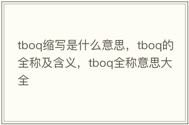 tboq縮寫(xiě)是什么意思，tboq的全稱(chēng)及含義，tboq全稱(chēng)意思大全