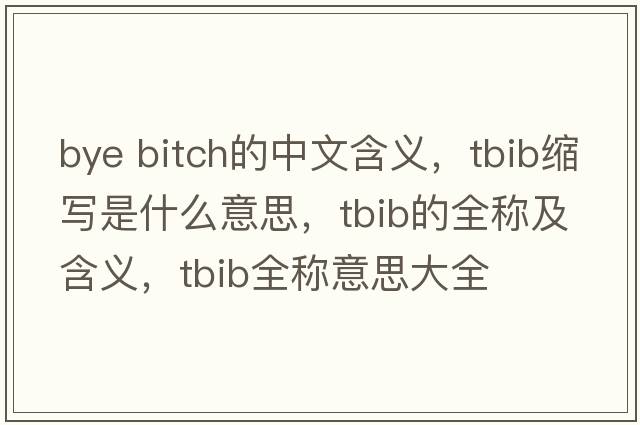 bye bitch的中文含義，tbib縮寫(xiě)是什么意思，tbib的全稱(chēng)及含義，tbib全稱(chēng)意思大全