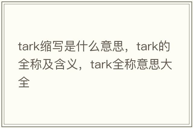 tark縮寫(xiě)是什么意思，tark的全稱(chēng)及含義，tark全稱(chēng)意思大全