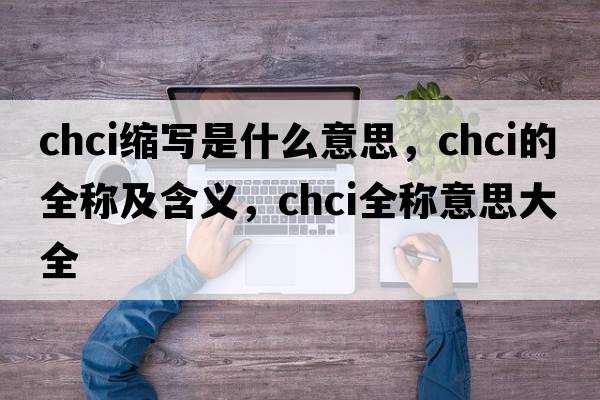 chci縮寫(xiě)是什么意思，chci的全稱(chēng)及含義，chci全稱(chēng)意思大全