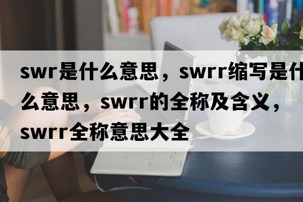 swr是什么意思，swrr縮寫(xiě)是什么意思，swrr的全稱(chēng)及含義，swrr全稱(chēng)意思大全