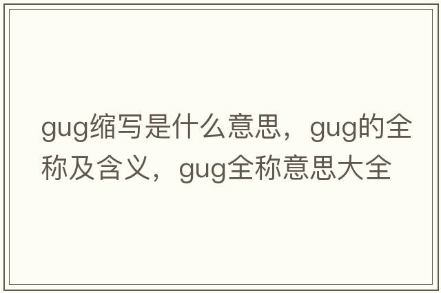 gug縮寫(xiě)是什么意思，gug的全稱(chēng)及含義，gug全稱(chēng)意思大全