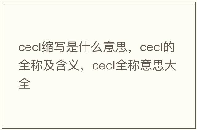 cecl縮寫(xiě)是什么意思，cecl的全稱(chēng)及含義，cecl全稱(chēng)意思大全