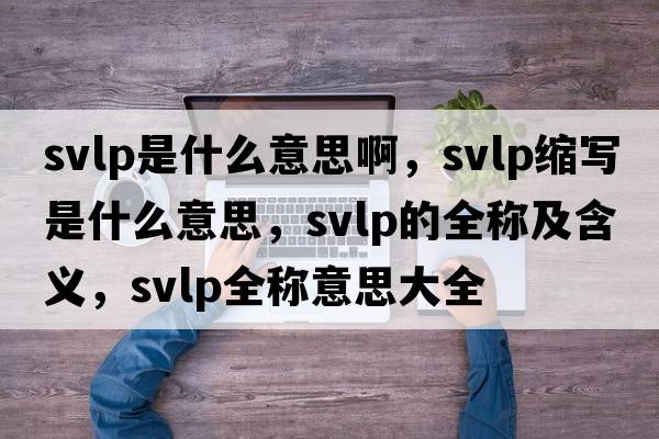svlp是什么意思啊，svlp縮寫(xiě)是什么意思，svlp的全稱(chēng)及含義，svlp全稱(chēng)意思大全