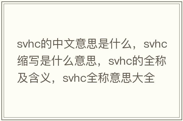 svhc的中文意思是什么，svhc縮寫(xiě)是什么意思，svhc的全稱(chēng)及含義，svhc全稱(chēng)意思大全