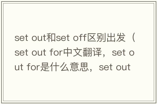 set out和set off區別出發(fā)（set out for中文翻譯，set out for是什么意思，set out for發(fā)音、用法及例句）