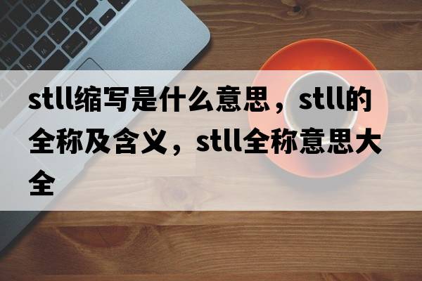 stll縮寫(xiě)是什么意思，stll的全稱(chēng)及含義，stll全稱(chēng)意思大全