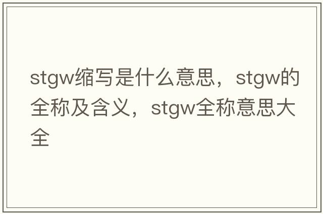 stgw縮寫(xiě)是什么意思，stgw的全稱(chēng)及含義，stgw全稱(chēng)意思大全