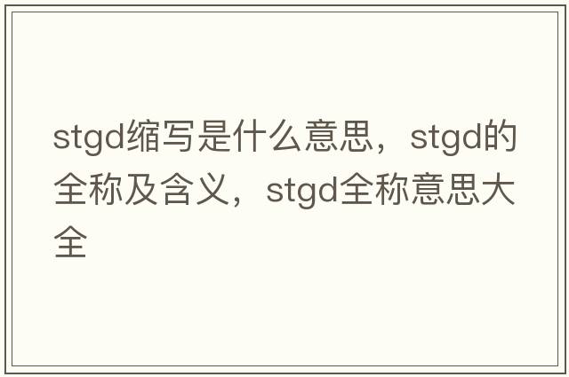 stgd縮寫(xiě)是什么意思，stgd的全稱(chēng)及含義，stgd全稱(chēng)意思大全