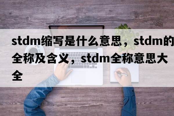 stdm縮寫(xiě)是什么意思，stdm的全稱(chēng)及含義，stdm全稱(chēng)意思大全