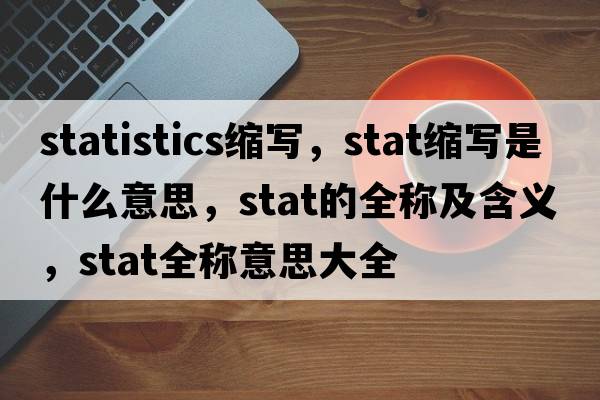 statistics縮寫(xiě)，stat縮寫(xiě)是什么意思，stat的全稱(chēng)及含義，stat全稱(chēng)意思大全