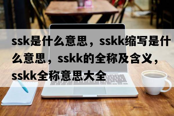 ssk是什么意思，sskk縮寫(xiě)是什么意思，sskk的全稱(chēng)及含義，sskk全稱(chēng)意思大全