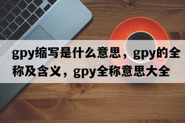 gpy縮寫(xiě)是什么意思，gpy的全稱(chēng)及含義，gpy全稱(chēng)意思大全