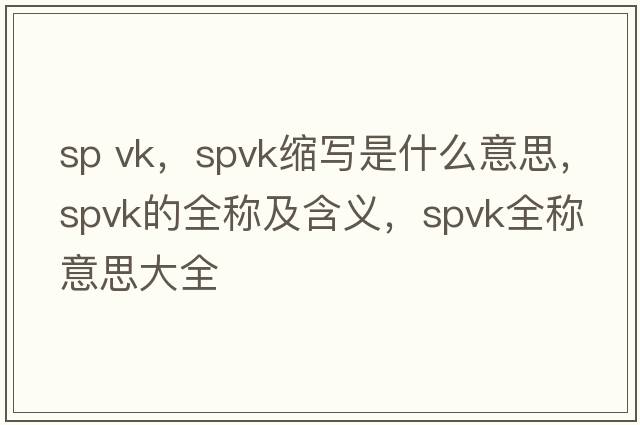sp vk，spvk縮寫(xiě)是什么意思，spvk的全稱(chēng)及含義，spvk全稱(chēng)意思大全
