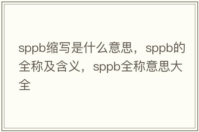 sppb縮寫(xiě)是什么意思，sppb的全稱(chēng)及含義，sppb全稱(chēng)意思大全