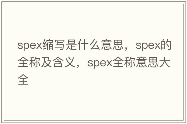 spex縮寫(xiě)是什么意思，spex的全稱(chēng)及含義，spex全稱(chēng)意思大全