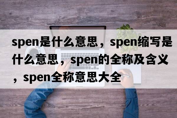 spen是什么意思，spen縮寫(xiě)是什么意思，spen的全稱(chēng)及含義，spen全稱(chēng)意思大全