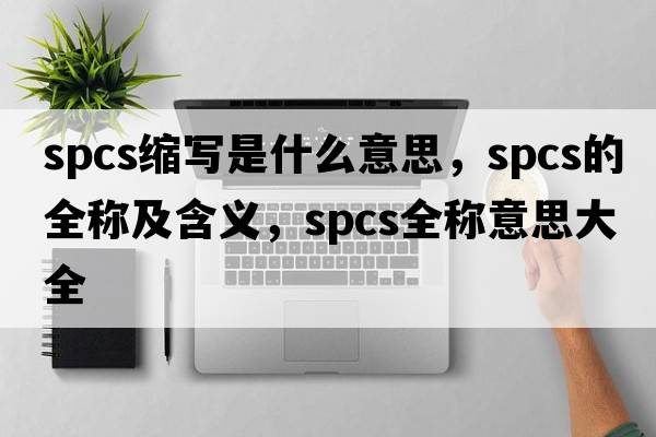 spcs縮寫(xiě)是什么意思，spcs的全稱(chēng)及含義，spcs全稱(chēng)意思大全