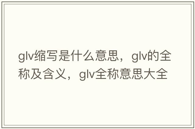 glv縮寫(xiě)是什么意思，glv的全稱(chēng)及含義，glv全稱(chēng)意思大全
