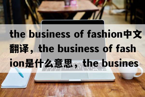 the business of fashion中文翻譯，the business of fashion是什么意思，the business of fashion發(fā)音、用法及例句