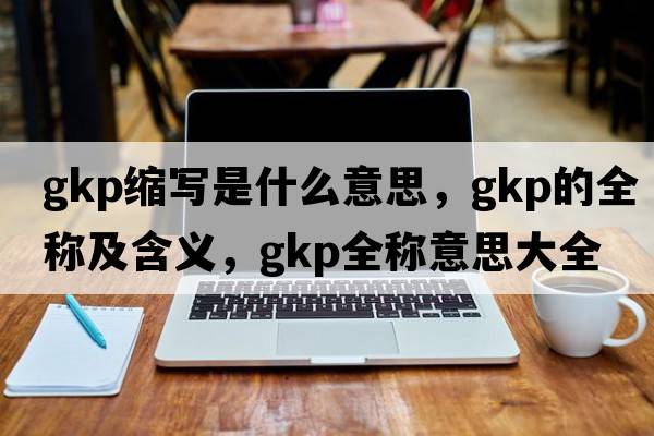 gkp縮寫(xiě)是什么意思，gkp的全稱(chēng)及含義，gkp全稱(chēng)意思大全