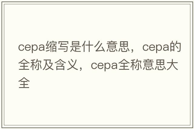 cepa縮寫(xiě)是什么意思，cepa的全稱(chēng)及含義，cepa全稱(chēng)意思大全