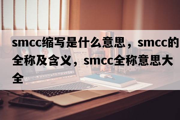 smcc縮寫(xiě)是什么意思，smcc的全稱(chēng)及含義，smcc全稱(chēng)意思大全