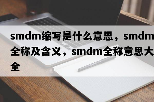 smdm縮寫(xiě)是什么意思，smdm的全稱(chēng)及含義，smdm全稱(chēng)意思大全