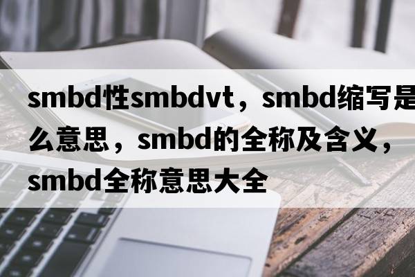 smbd性smbdvt，smbd縮寫(xiě)是什么意思，smbd的全稱(chēng)及含義，smbd全稱(chēng)意思大全